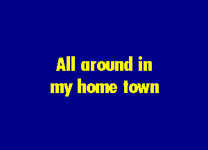 All around in

my home Iown