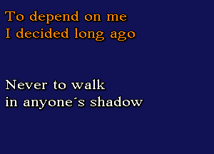 To depend on me
I decided long ago

Never to walk
in anyone's shadow