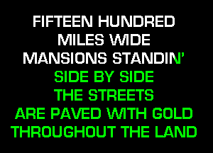 FIFTEEN HUNDRED
MILES WIDE
MANSIONS STANDIN'
SIDE BY SIDE
THE STREETS
ARE PAVED WITH GOLD
THROUGHOUT THE LAND