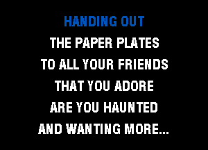 HANDING OUT
THE PAPER PLATES
TO ALL YOUR FRIENDS
THAT YOU ADOBE
ARE YOU HAUNTED

AND WAHTIHG MORE... I