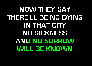NOW THEY SAY
THERE'LL BE N0 DYING
IN THAT CITY
N0 SICKNESS
AND NO BORROW
WILL BE KNOWN