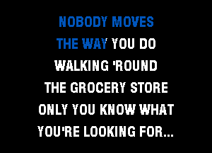 NOBODY MOVES
THE WAY YOU DO
WALKING 'HOUND

THE GROCERY STORE
ONLY YOU KNOW WHAT

YOU'RE LOOKING FOR... I