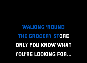 WALKING 'HOUND
THE GROCERY STORE
ONLY YOU KNOW WHAT

YOU'RE LOOKING FOR... I