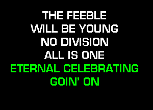 THE FEEBLE
WILL BE YOUNG
N0 DIVISION
ALL IS ONE
ETERNAL CELEBRATING
GOIN' 0N