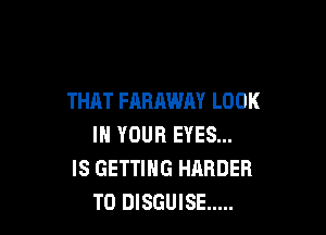 THAT FARAWAY LOOK

IN YOUR EYES...
IS GETTING HARDER
T0 DISGUISE .....