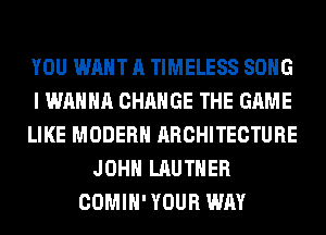 YOU WANT A TIMELESS SONG
I WANNA CHANGE THE GAME
LIKE MODERN ARCHITECTURE
JOHN LAUTHER
COMIH' YOUR WAY