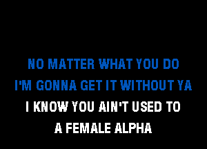 NO MATTER WHAT YOU DO
I'M GONNA GET IT WITHOUT YA
I KNOW YOU AIN'T USED TO
A FEMALE ALPHA