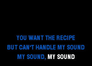 YOU WANT THE RECIPE
BUT CAN'T HANDLE MY SOUND
MY SOUND, MY SOUND
