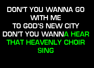 DON'T YOU WANNA GO
WITH ME
TO GOD'S NEW CITY
DON'T YOU WANNA HEAR
THAT HEAVENLY CHOIR
SING