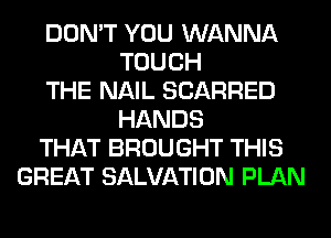DON'T YOU WANNA
TOUCH
THE NAIL SCARRED
HANDS
THAT BROUGHT THIS
GREAT SALVATION PLAN