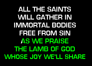 ALL THE SAINTS
WILL GATHER IN
IMMORTAL BODIES
FREE FROM SIN
AS WE PRAISE

THE LAMB OF GOD
VUHOSE JOY WE'LL SHARE