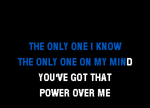 THE ONLY ONE I KNOW
THE ONLY ONE 0 MY MIND
YOU'VE GOT THAT
POWER OVER ME