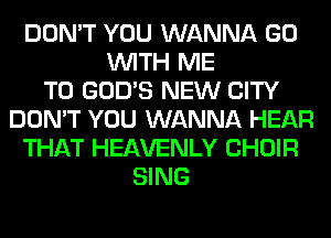 DON'T YOU WANNA GO
WITH ME
TO GOD'S NEW CITY
DON'T YOU WANNA HEAR
THAT HEAVENLY CHOIR
SING