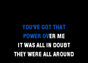 YOU'VE GOT THAT
POWER OVER ME
IT WAS ALL IN DOUBT

THEY WERE ALL AROUND l