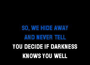 SO, WE HIDE AWAY
AND NEVER TELL
YOU DECIDE IF DARKNESS
KNOWS YOU WELL
