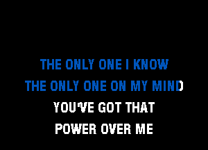 THE ONLY ONE I KNOW
THE ONLY ONE 0 MY MIND
YOU'VE GOT THAT
POWER OVER ME