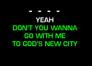 YEAH
DON'T YOU WANNA

GO WITH ME
TO GOD'S NEW CITY