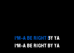 I'M-A BE RIGHT BY YA
l'M-A BE RIGHT BY YA