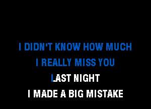 I DIDN'T KNOW HOW MUCH

I REALLY MISS YOU
LAST NIGHT
I MADE A BIG MISTAKE