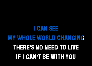 I CAN SEE
MY WHOLE WORLD CHANGING
THERE'S NO NEED TO LIVE
IF I CAN'T BE WITH YOU