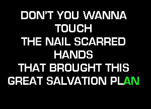 DON'T YOU WANNA
TOUCH
THE NAIL SCARRED
HANDS
THAT BROUGHT THIS
GREAT SALVATION PLAN