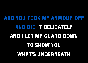 AND YOU TOOK MY ARMOUR OFF
AND DID IT DELICATELY
AND I LET MY GUARD DOWN
TO SHOW YOU
WHAT'S UHDERHEATH