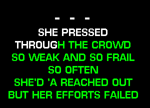 SHE PRESSED
THROUGH THE CROWD
50 WEAK AND 50 FRAIL

50 OFTEN
SHE'D 'A REACHED OUT
BUT HER EFFORTS FAILED