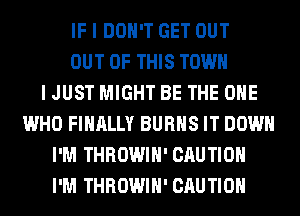 IF I DON'T GET OUT
OUT OF THIS TOWN
I JUST MIGHT BE THE ONE
WHO FINALLY BURNS IT DOWN
I'M THROWIH' CAUTION
I'M THROWIH' CAUTION