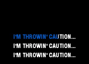 I'M THROWIH' CAUTION...
I'M THROWIH' CAUTION...
I'M THROWIH' CAUTION...