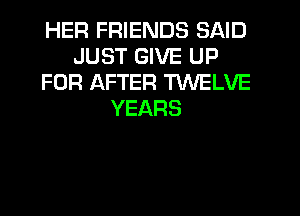 HER FRIENDS SAID
JUST GIVE UP
FOR AFTER TWELVE
YEARS