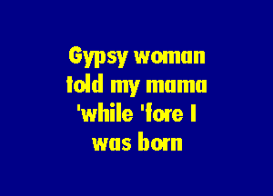 Gypsyr woman
laid my mama

'while 'Iorre I
was bum