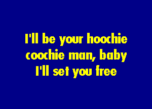 I'll be your hoothie

(omhie mun, baby
I'll set you free