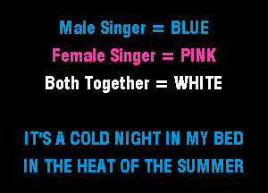 Male Singer BLUE
Female Singer PINK
Both Together WHITE

IT'S A COLD NIGHT IN MY BED
IN THE HEAT OF THE SUMMER