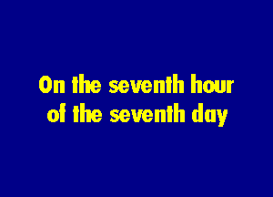 0n Ihe seventh hour

of the seventh day