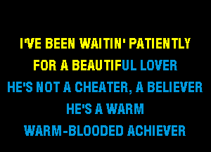 I'VE BEEN WAITIH' PATIEHTLY
FOR A BEAUTIFUL LOVER
HE'S NOT A CHEATER, A BELIEVER
HE'S A WARM
WARM-BLOODED ACHIEVER