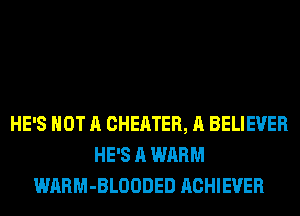 HE'S NOT A CHEATER, A BELIEVER
HE'S A WARM
WARM-BLOODED ACHIEVER