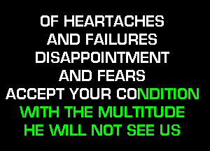 0F HEARTACHES
AND FAILURES
DISAPPOINTMENT
AND FEARS
ACCEPT YOUR CONDITION
WITH THE MULTITUDE
HE WILL NOT SEE US