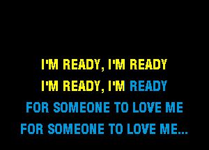 I'M READY, I'M READY
I'M READY, I'M READY
FOR SOMEONE TO LOVE ME
FOR SOMEONE TO LOVE ME...