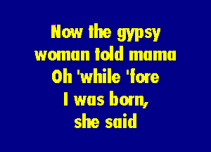 Now Ihe gypsy
woman Idd mumu

0h 'while 'Ime
I was ham,
she said