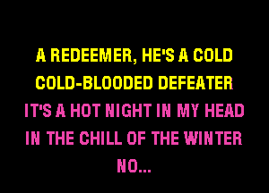 A REDEEMER, HE'S A COLD
COLD-BLOODED DEFEATER
IT'S A HOT NIGHT IN MY HEAD
IN THE CHILL OF THE WINTER
H0...