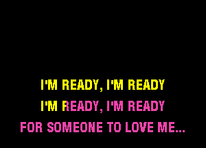 I'M READY, I'M READY
I'M READY, I'M READY
FOR SOMEONE TO LOVE ME...