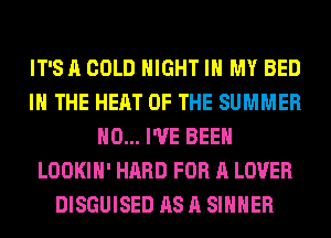 IT'S A COLD NIGHT IN MY BED
IN THE HEAT OF THE SUMMER
H0... I'VE BEEN
LOOKIH' HARD FOR A LOVER
DISGUISED AS A SIHHER