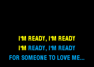 I'M READY, I'M READY
I'M READY, I'M READY
FOR SOMEONE TO LOVE ME...