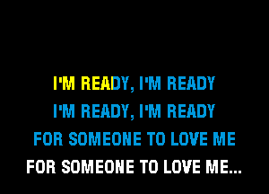 I'M READY, I'M READY
I'M READY, I'M READY
FOR SOMEONE TO LOVE ME
FOR SOMEONE TO LOVE ME...