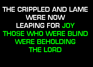 THE CRIPPLED AND LAME
WERE NOW
LEAPING FOR JOY
THOSE WHO WERE BLIND
WERE BEHOLDING
THE LORD