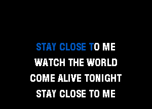 STAY CLOSE TO ME

WATCH THE WORLD
COME ALIVE TONIGHT
STRY CLOSE TO ME