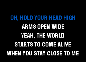 0H, HOLD YOUR HEAD HIGH
ARMS OPEN WIDE
YEAH, THE WORLD
STARTS TO COME ALIVE
WHEN YOU STAY CLOSE TO ME