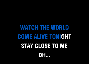 WATCH THE WORLD

COME ALIVE TONIGHT
STAY CLOSE TO ME
0H...