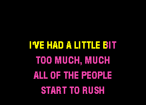 I'VE HAD A LITTLE BIT

TOO MUCH, MUCH
ALL OF THE PEOPLE
START T0 RUSH