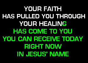 YOUR FAITH
HAS PULLED YOU THROUGH

YOUR HEALING
HAS COME TO YOU
YOU CAN RECEIVE TODAY
RIGHT NOW
IN JESUS' NAME